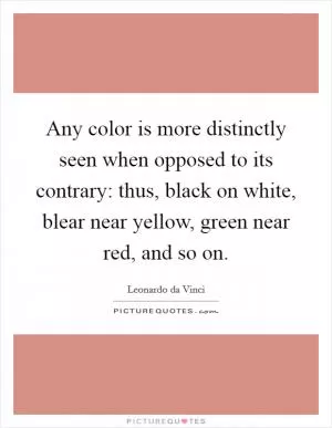 Any color is more distinctly seen when opposed to its contrary: thus, black on white, blear near yellow, green near red, and so on Picture Quote #1