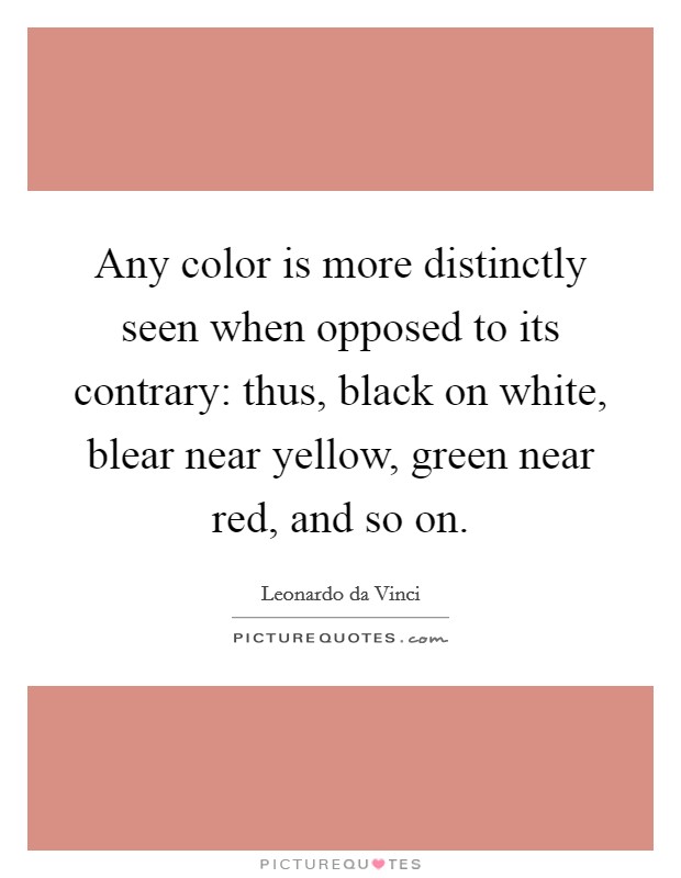 Any color is more distinctly seen when opposed to its contrary: thus, black on white, blear near yellow, green near red, and so on. Picture Quote #1