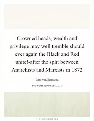 Crowned heads, wealth and privilege may well tremble should ever again the Black and Red unite!-after the split between Anarchists and Marxists in 1872 Picture Quote #1