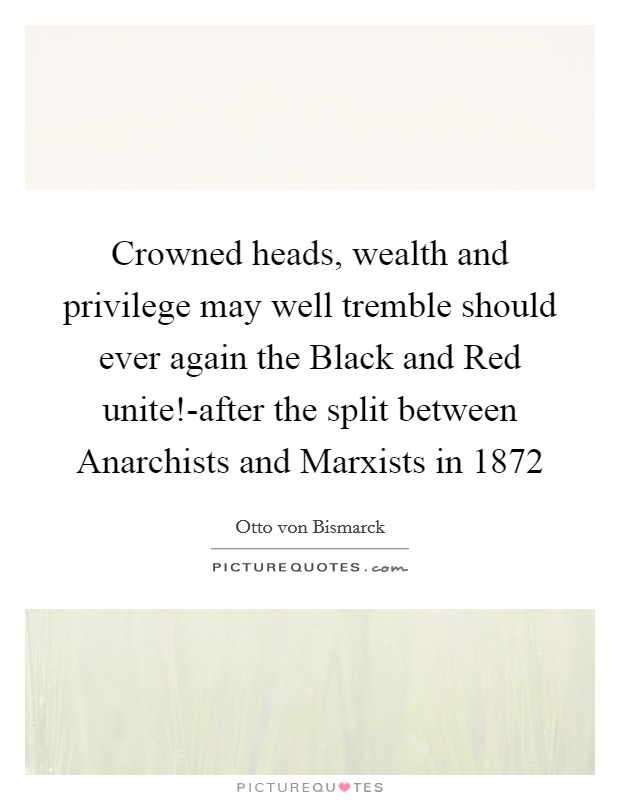 Crowned heads, wealth and privilege may well tremble should ever again the Black and Red unite!-after the split between Anarchists and Marxists in 1872 Picture Quote #1