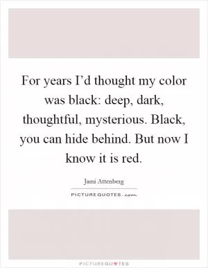 For years I’d thought my color was black: deep, dark, thoughtful, mysterious. Black, you can hide behind. But now I know it is red Picture Quote #1