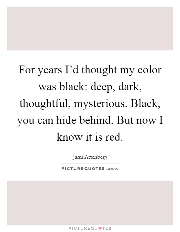 For years I'd thought my color was black: deep, dark, thoughtful, mysterious. Black, you can hide behind. But now I know it is red. Picture Quote #1