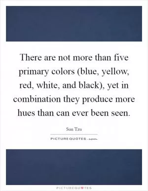 There are not more than five primary colors (blue, yellow, red, white, and black), yet in combination they produce more hues than can ever been seen Picture Quote #1