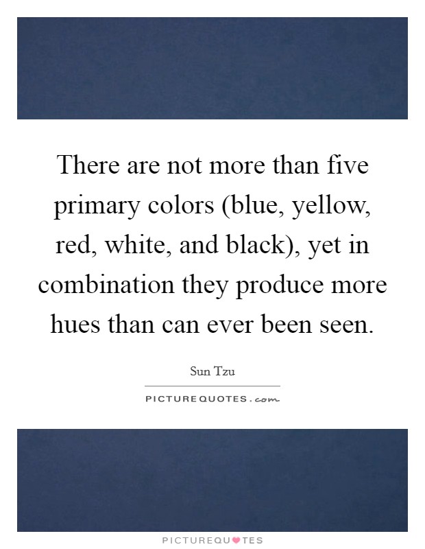 There are not more than five primary colors (blue, yellow, red, white, and black), yet in combination they produce more hues than can ever been seen. Picture Quote #1