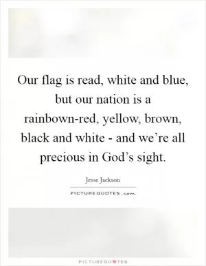 Our flag is read, white and blue, but our nation is a rainbown-red, yellow, brown, black and white - and we’re all precious in God’s sight Picture Quote #1