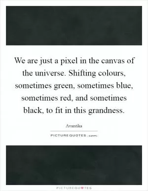 We are just a pixel in the canvas of the universe. Shifting colours, sometimes green, sometimes blue, sometimes red, and sometimes black, to fit in this grandness Picture Quote #1