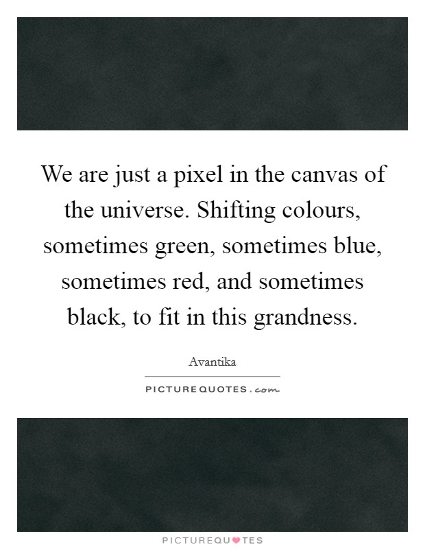 We are just a pixel in the canvas of the universe. Shifting colours, sometimes green, sometimes blue, sometimes red, and sometimes black, to fit in this grandness. Picture Quote #1