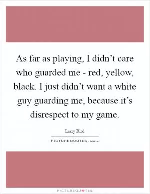 As far as playing, I didn’t care who guarded me - red, yellow, black. I just didn’t want a white guy guarding me, because it’s disrespect to my game Picture Quote #1
