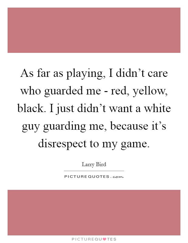 As far as playing, I didn't care who guarded me - red, yellow, black. I just didn't want a white guy guarding me, because it's disrespect to my game. Picture Quote #1