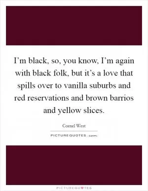 I’m black, so, you know, I’m again with black folk, but it’s a love that spills over to vanilla suburbs and red reservations and brown barrios and yellow slices Picture Quote #1