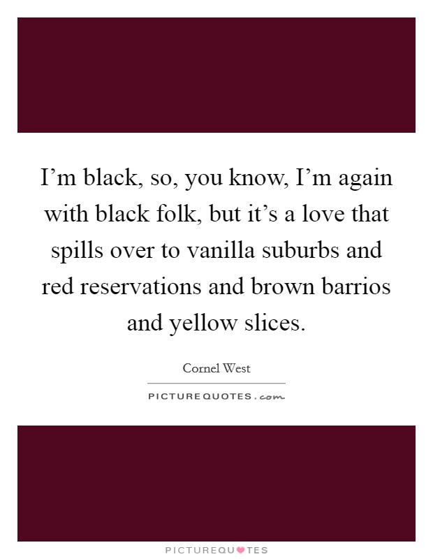 I'm black, so, you know, I'm again with black folk, but it's a love that spills over to vanilla suburbs and red reservations and brown barrios and yellow slices. Picture Quote #1