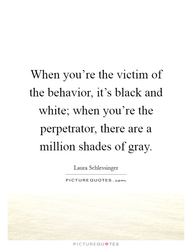 When you're the victim of the behavior, it's black and white; when you're the perpetrator, there are a million shades of gray. Picture Quote #1