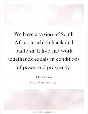 We have a vision of South Africa in which black and white shall live and work together as equals in conditions of peace and prosperity Picture Quote #1
