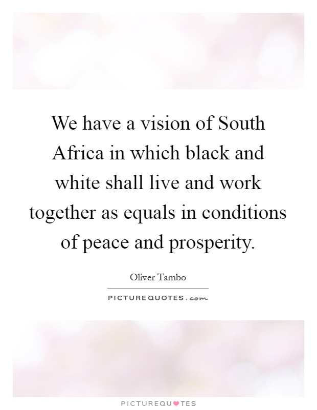 We have a vision of South Africa in which black and white shall live and work together as equals in conditions of peace and prosperity. Picture Quote #1