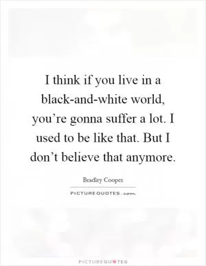 I think if you live in a black-and-white world, you’re gonna suffer a lot. I used to be like that. But I don’t believe that anymore Picture Quote #1
