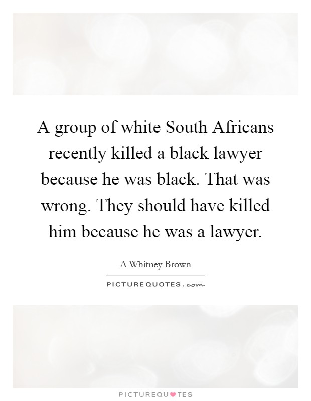 A group of white South Africans recently killed a black lawyer because he was black. That was wrong. They should have killed him because he was a lawyer. Picture Quote #1