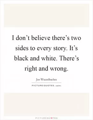 I don’t believe there’s two sides to every story. It’s black and white. There’s right and wrong Picture Quote #1