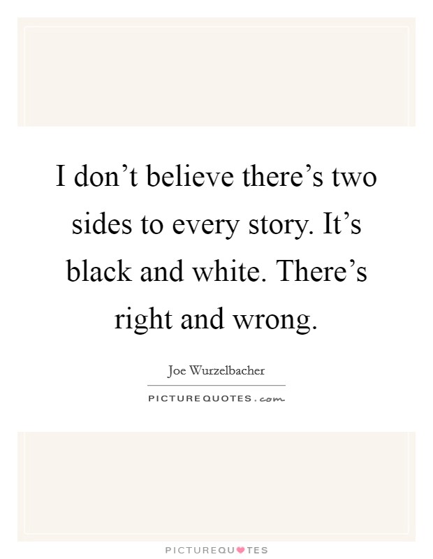 I don't believe there's two sides to every story. It's black and white. There's right and wrong. Picture Quote #1