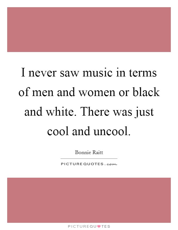 I never saw music in terms of men and women or black and white. There was just cool and uncool. Picture Quote #1