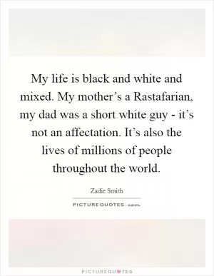 My life is black and white and mixed. My mother’s a Rastafarian, my dad was a short white guy - it’s not an affectation. It’s also the lives of millions of people throughout the world Picture Quote #1