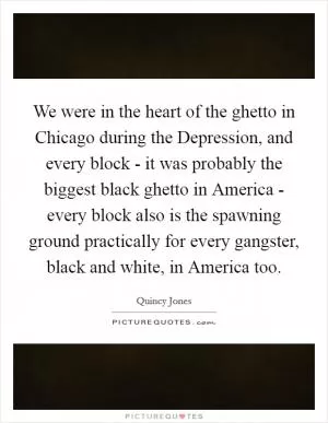 We were in the heart of the ghetto in Chicago during the Depression, and every block - it was probably the biggest black ghetto in America - every block also is the spawning ground practically for every gangster, black and white, in America too Picture Quote #1