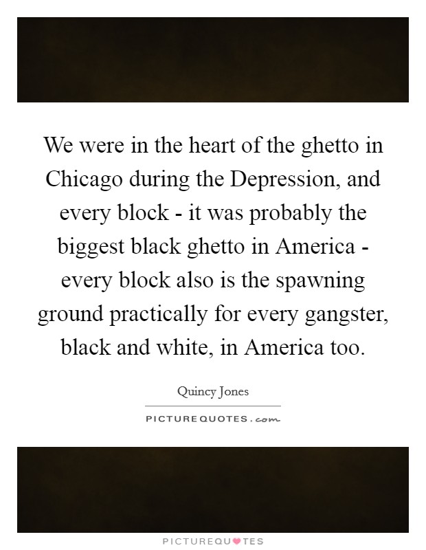 We were in the heart of the ghetto in Chicago during the Depression, and every block - it was probably the biggest black ghetto in America - every block also is the spawning ground practically for every gangster, black and white, in America too. Picture Quote #1