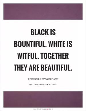 Black is bountiful. White is witful. Together they are beautiful Picture Quote #1