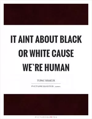 It aint about black or white cause we`re human Picture Quote #1