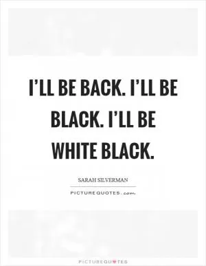 I’ll be back. I’ll be black. I’ll be white black Picture Quote #1