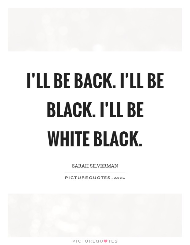 I'll be back. I'll be black. I'll be white black. Picture Quote #1