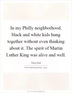 In my Philly neighborhood, black and white kids hung together without even thinking about it. The spirit of Martin Luther King was alive and well Picture Quote #1