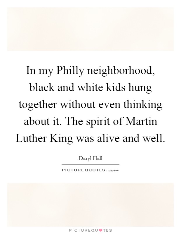 In my Philly neighborhood, black and white kids hung together without even thinking about it. The spirit of Martin Luther King was alive and well. Picture Quote #1