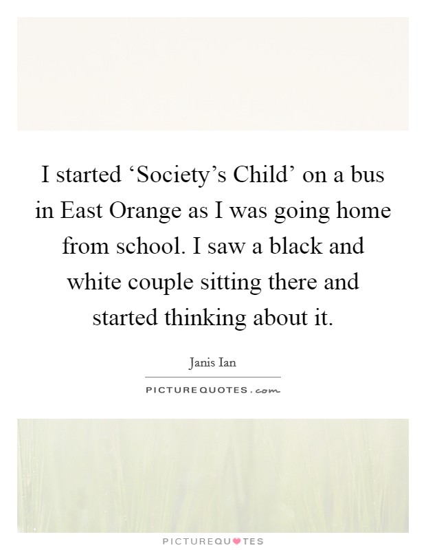 I started ‘Society's Child' on a bus in East Orange as I was going home from school. I saw a black and white couple sitting there and started thinking about it. Picture Quote #1