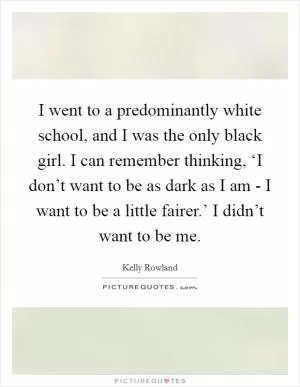 I went to a predominantly white school, and I was the only black girl. I can remember thinking, ‘I don’t want to be as dark as I am - I want to be a little fairer.’ I didn’t want to be me Picture Quote #1