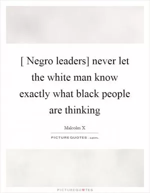 [ Negro leaders] never let the white man know exactly what black people are thinking Picture Quote #1