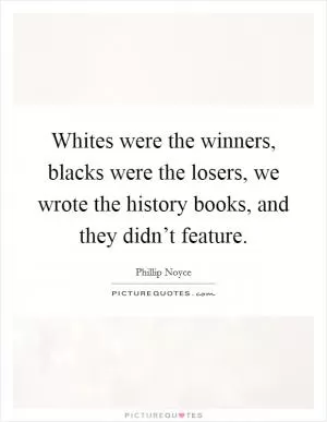 Whites were the winners, blacks were the losers, we wrote the history books, and they didn’t feature Picture Quote #1