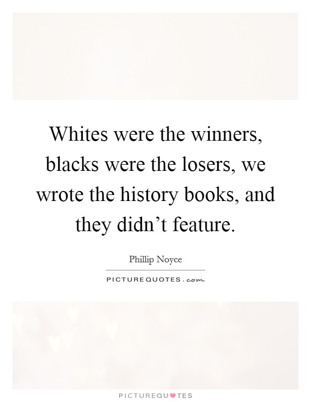 Whites were the winners, blacks were the losers, we wrote the history books, and they didn't feature. Picture Quote #1