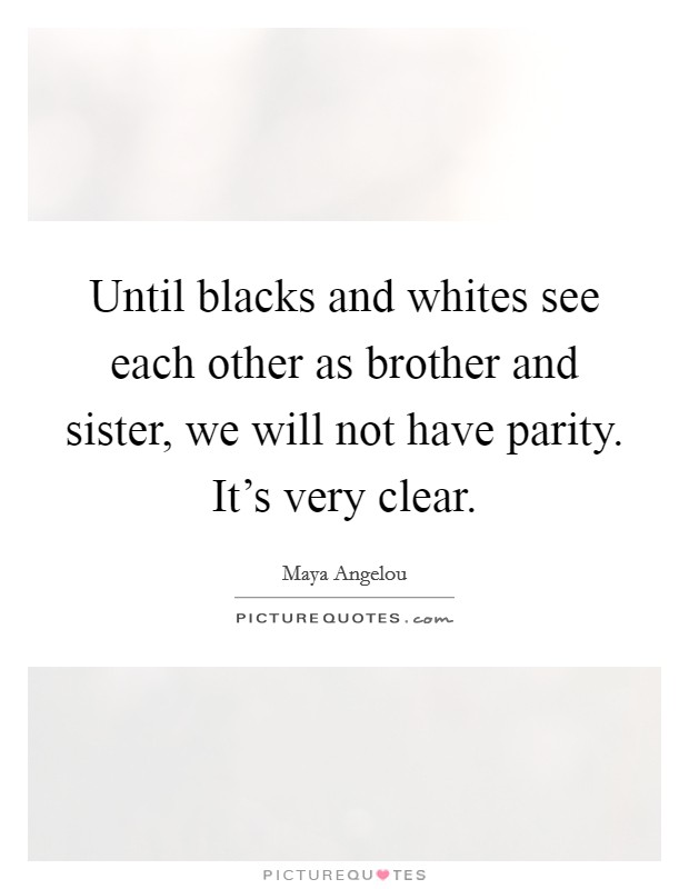 Until blacks and whites see each other as brother and sister, we will not have parity. It's very clear. Picture Quote #1