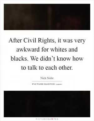 After Civil Rights, it was very awkward for whites and blacks. We didn’t know how to talk to each other Picture Quote #1