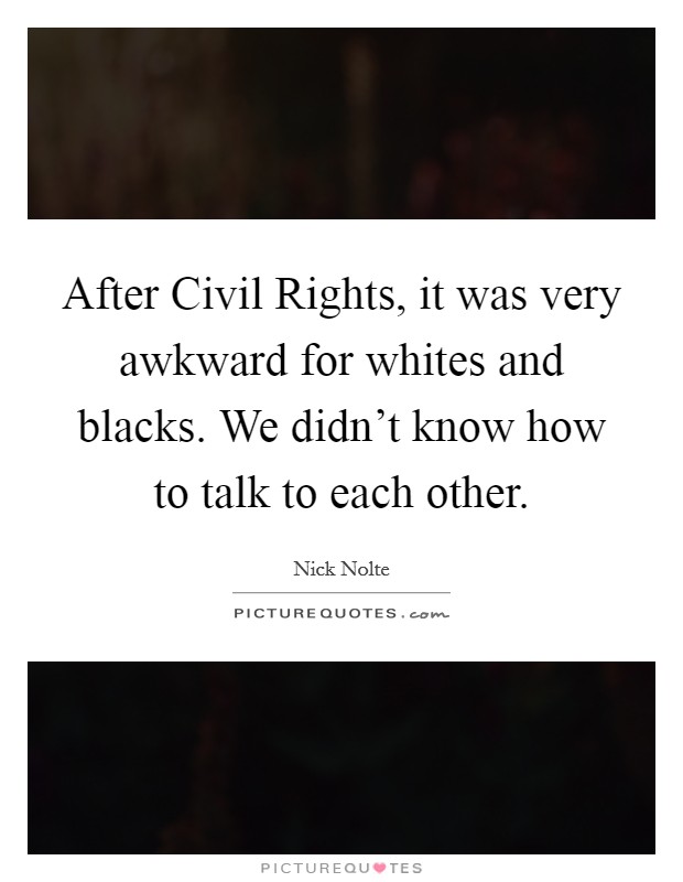 After Civil Rights, it was very awkward for whites and blacks. We didn't know how to talk to each other. Picture Quote #1