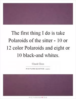 The first thing I do is take Polaroids of the sitter - 10 or 12 color Polaroids and eight or 10 black-and whites Picture Quote #1