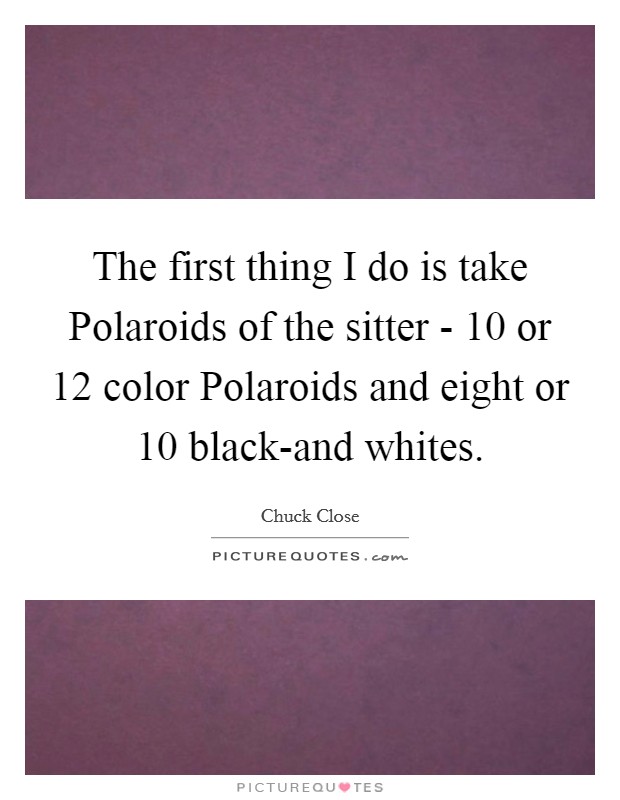 The first thing I do is take Polaroids of the sitter - 10 or 12 color Polaroids and eight or 10 black-and whites. Picture Quote #1