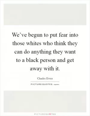 We’ve begun to put fear into those whites who think they can do anything they want to a black person and get away with it Picture Quote #1