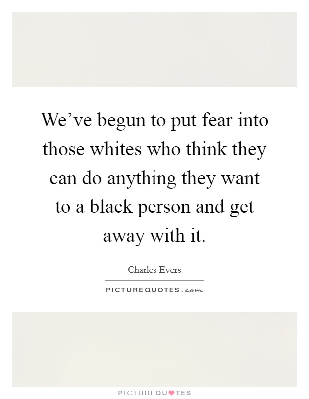 We've begun to put fear into those whites who think they can do anything they want to a black person and get away with it. Picture Quote #1