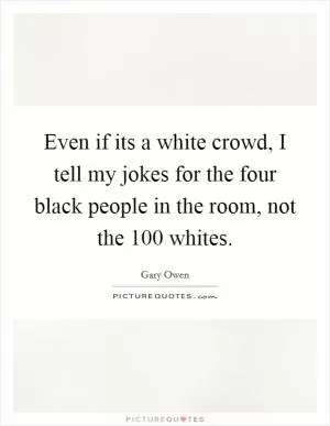 Even if its a white crowd, I tell my jokes for the four black people in the room, not the 100 whites Picture Quote #1