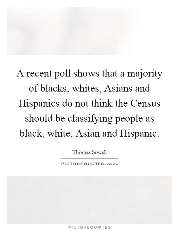 A recent poll shows that a majority of blacks, whites, Asians and Hispanics do not think the Census should be classifying people as black, white, Asian and Hispanic. Picture Quote #1