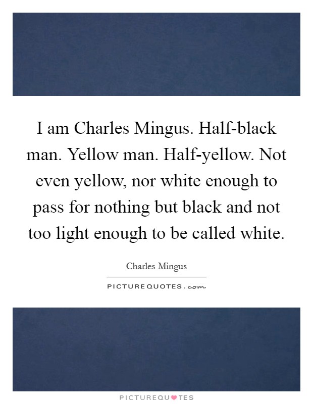 I am Charles Mingus. Half-black man. Yellow man. Half-yellow. Not even yellow, nor white enough to pass for nothing but black and not too light enough to be called white. Picture Quote #1