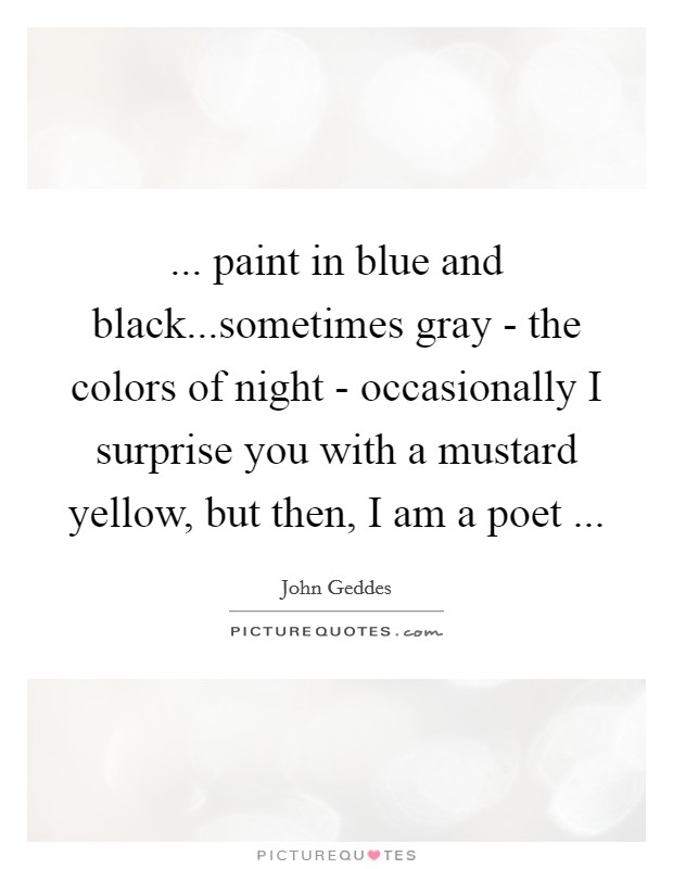 ... paint in blue and black...sometimes gray - the colors of night - occasionally I surprise you with a mustard yellow, but then, I am a poet ... Picture Quote #1