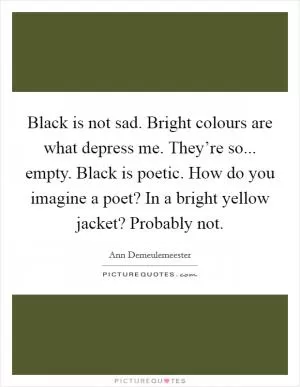 Black is not sad. Bright colours are what depress me. They’re so... empty. Black is poetic. How do you imagine a poet? In a bright yellow jacket? Probably not Picture Quote #1