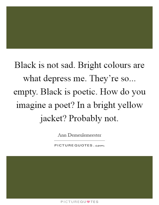 Black is not sad. Bright colours are what depress me. They're so... empty. Black is poetic. How do you imagine a poet? In a bright yellow jacket? Probably not. Picture Quote #1